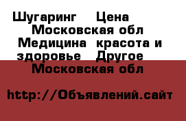 Шугаринг  › Цена ­ 100 - Московская обл. Медицина, красота и здоровье » Другое   . Московская обл.